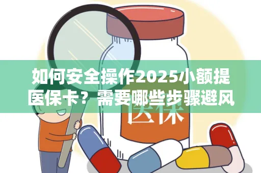 如何安全操作2025小额提医保卡？需要哪些步骤避风险？